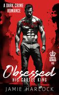 Obsessed: His Cartel King (M/M Dark Crime Romance) (Cartel Kings #1) by Jamie Harlock
