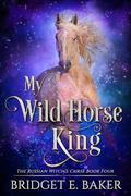 My Wild Horse King (The Russian Witch's Curse #4) by Bridget E. Baker