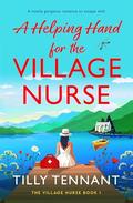 A Helping Hand for the Village Nurse: A totally gorgeous romance to escape with by Tilly Tennant