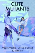 Cute Mutants Vol 2: Young, Gifted & Queer by S.J. Whitby