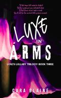 Luxe in Arms: Luxe's Lullaby Trilogy: Book Three by Cara Blaine