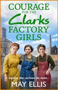 Courage for the Clarks Factory Girls: A BRAND NEW instalment in May Ellis' heartfelt wartime saga series for 2024 by May Ellis