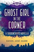 Ghost Girl in the Corner (Shadowshaper Cypher #1.5) by Daniel José Older