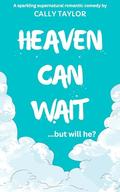 Heaven Can Wait: a sparkling supernatural romantic comedy by Cally Taylor