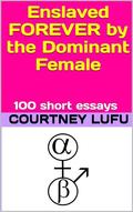 Enslaved FOREVER by the Dominant Female: 100 short essays by Courtney Lufu