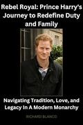 Rebel Royal: Prince Harry's Journey To Redefine Duty And Family: Navigating Tradition, Love, and Legacy In A Modern Monarchy by Richard Blanco