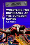 Wrestling for Dominance at the Dungeon Games (The Berlin Underground #2) by R.J. Ridge