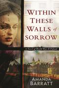 Within These Walls of Sorrow: A Novel of World War II Poland by Amanda Barratt