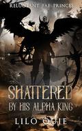 Shattered by His Alpha King (Reluctant Fae Princes #1) by Lilo Quie
