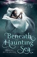 Beneath the Haunting Sea (Beneath the Haunting Sea #1) by Joanna Ruth Meyer
