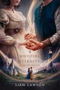 Whispers of Eternity: A Love Beyond Time: When Two Hearts Are Destined to Find Each Other Across the Ages by Liam Lawson