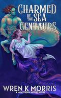 Charmed by the Sea Centaurs: A Greek mythology inspired monster romance (Monstrous Waters #2) by Wren K. Morris