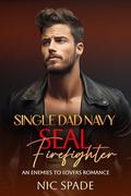 Single Dad Navy SEAL Firefighter: An Enemies to Lovers Romance by Nic Spade