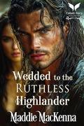 Wedded to the Ruthless Highlander: A Scottish Medieval Historical Romance by Maddie MacKenna