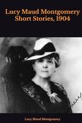 Lucy Maud Montgomery Short Stories, 1904 by Lucy Maud Montgomery