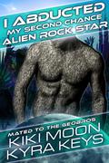 I Abducted My Second Chance Alien Rock Star: A Sci Fi Alien Enemies to Lovers Romance (Mated to the Geobros #1) by Kiki Moon