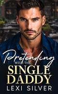 Pretending With The Single Daddy: An Enemies To Lovers Billionaire Romance by Lexi Silver