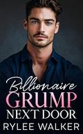 Billionaire Grump Next Door : An Enemies to Lovers Forced Proximity Romance by Rylee Walker