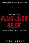 The Wolf’s Plus-Size Bride: Rejected Mate Pretend Romance by Lyra Atlas