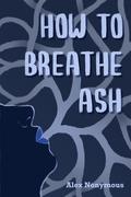 How to Breathe Ash by Alex Nonymous