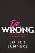 Dr. Wrong: A Fake Marriage, Dad's Best Friend, Secret Pregnancy Romance by Sofia T Summers