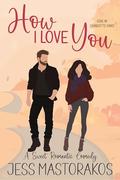 How I Love You: A Grumpy/Sunshine, Small-Town, Sweet Romantic Comedy (Love in Charlotte Oaks #6) by Jess Mastorakos