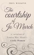 The Courtship of Jo March: A Variation of Louisa May Alcott's Little Women by Trix Wilkins