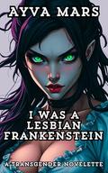 I Was a Lesbian Frankenstein: A Transgender Novelette by Ayva Mars