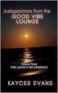 Juxtapositions from the Good Vibe Lounge: Volume Three: The Legacy We Embrace (The Good Vibe Lounge Trilogy #3) by Kaycee Evans