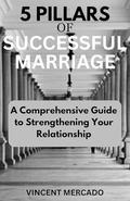 5 PILLARS OF SUCCESSFUL MARRIAGE: A Comprehensive Guide to Strengthening Your Relationship by VINCENT MERCADO