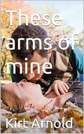 These arms of mine (Claire and Ethan a love story #3) by Kirt Arnold