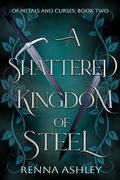A Shattered Kingdom of Steel (Of Metals and Curses #2) by Renna Ashley