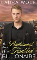 A Bridesmaid for the Troubled Billionaire (Billionaire Sweet Hearts Clean and Wholesome Romance #2) by Laura Wolf