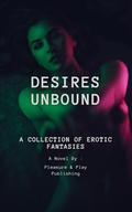 Desires Unbound: A Collection of Erotic Fantasies by Pleasure and Play Publishing