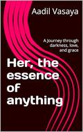 Her, the essence of anything: A Journey through darkness, love, and grace by Aadil Vasaya