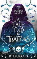 A Tale Told By Traitors (Tales of Wonder and Woe #2) by Renee Dugan