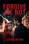 Forgive Me Not by Lacynda Mathes