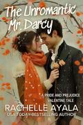 The Unromantic Mr. Darcy: A Pride and Prejudice Valentine Tale by Rachelle Ayala