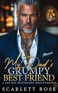 My Dad's Grumpy Best Friend: A Bad Boy Billionaire Boss Romance by Scarlett Rose