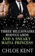 Three Billionaire Bodyguards and a Sneaky Mafia Princess by Chloe Kent
