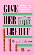Give Her Credit: The Untold Account of a Women's Bank That Empowered a Generation by Grace L. Williams