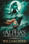 The Alpha's Forgotten Love: A werewolf romance of secret heartache and hope by William Piper