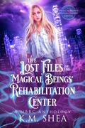 The Lost Files of the Magical Beings' Rehabilitation Center by K.M. Shea