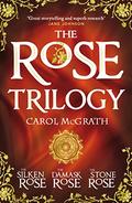 THE ROSE TRILOGY: The exciting omnibus edition of THE SILKEN ROSE, THE DAMASK ROSE, THE STONE ROSE by Carol McGrath