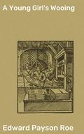 A Young Girl's Wooing: Love, Loyalty, and Victorian Courtship in 19th Century America by Edward Payson Roe