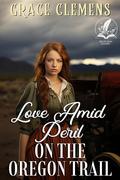 Love Amid Peril on the Oregon Trail: An Inspirational Romance Novel by Grace Clemens