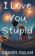 I Love You Stupid by Shamil Salam
