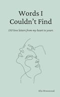 Words I Couldn't Find: 150 Love Letters From My Heart To Yours by Ella Wrenwood