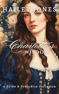 Charlotte's Wisdom: A Pride and Prejudice Variation by Hailey Jones