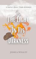 The Light In His Darkness : A Maple Small Town Romance by Jessica Whaley